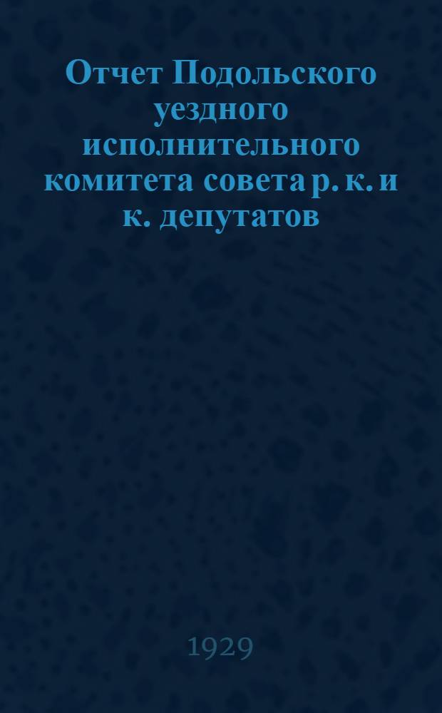 Отчет Подольского уездного исполнительного комитета совета р. к. и к. депутатов : С 1-го октября 1927 г. по 1-ое октября 1928 г