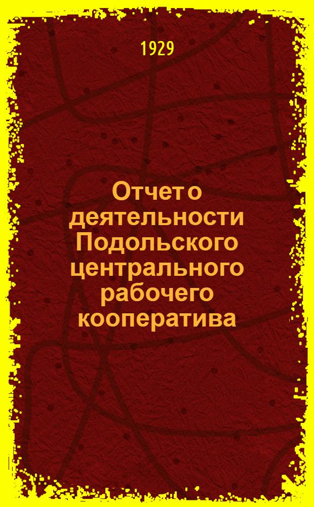 Отчет о деятельности Подольского центрального рабочего кооператива : За период с 1-го октября 1928 года по 1-е октября 1929 года
