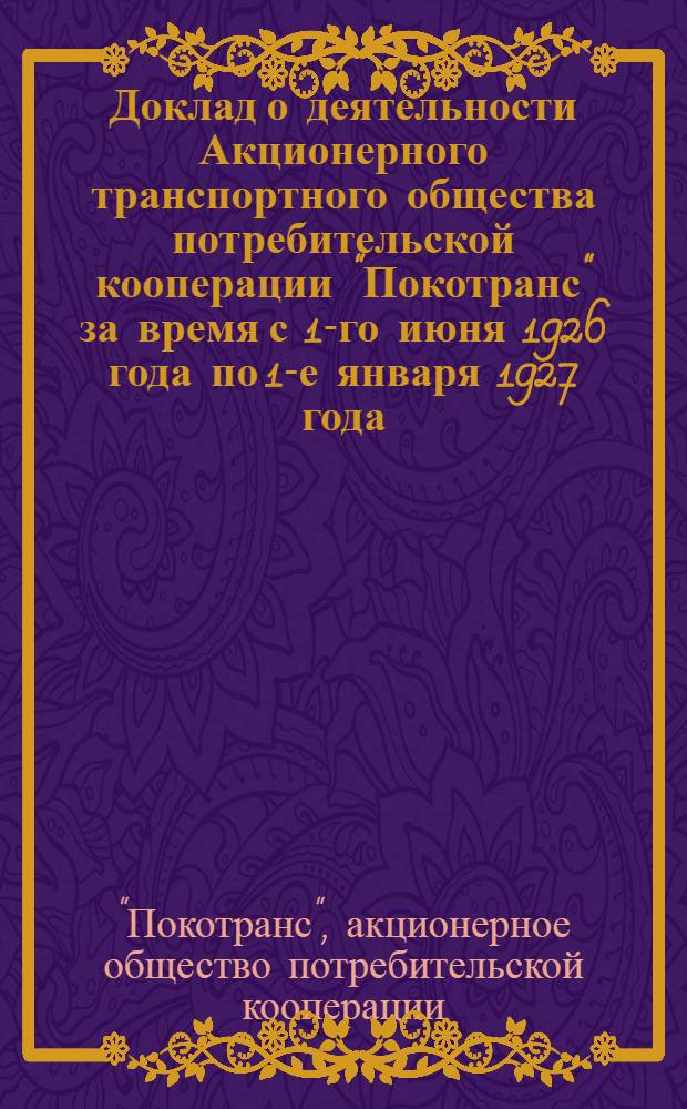 Доклад о деятельности Акционерного транспортного общества потребительской кооперации "Покотранс" за время с 1-го июня 1926 года по 1-е января 1927 года