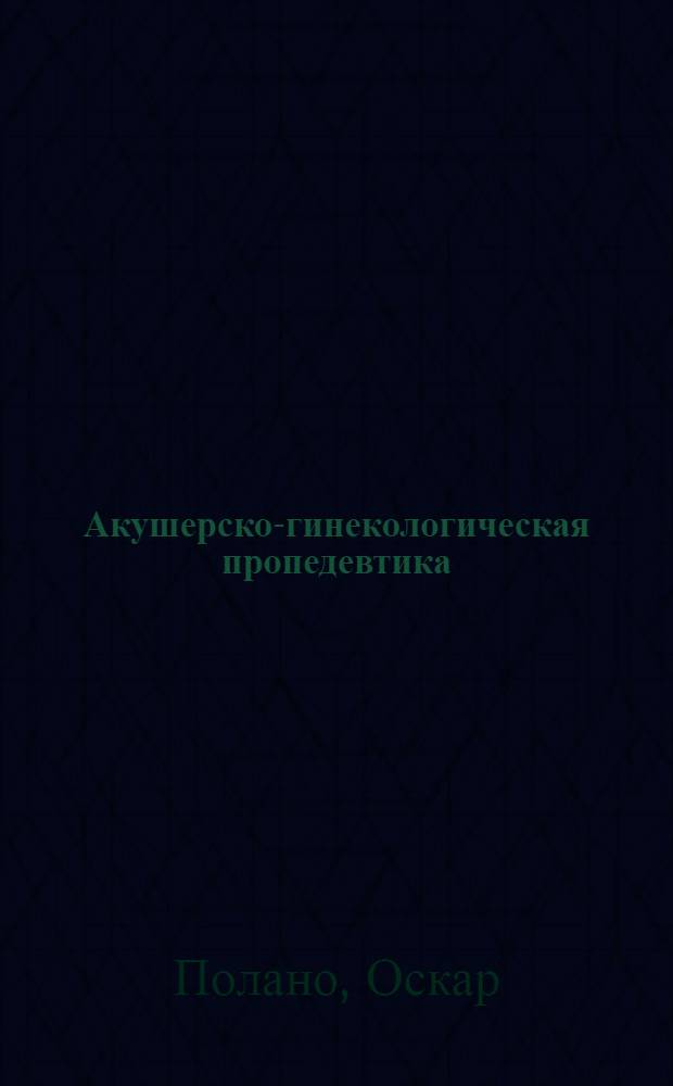 Акушерско-гинекологическая пропедевтика : Теоретическое и практическое введение в клинику и методику исследований