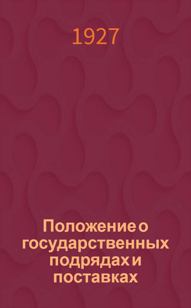 Положение о государственных подрядах и поставках : Утв. ЦИК и СНК СССР 11 мая 1927 г. : С приложениями