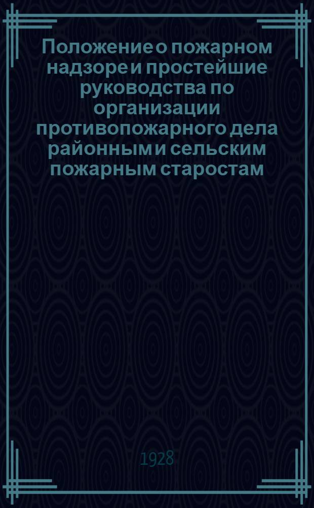Положение о пожарном надзоре и простейшие руководства по организации противопожарного дела районным и сельским пожарным старостам, а также и заведывающим пожарной охраной в предприятиях и учреждениях