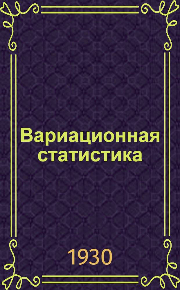 Вариационная статистика : Элементарное практ. руководство для врачей, педагогов, педологов, психотехников, работников физкультуры и агрономов ..