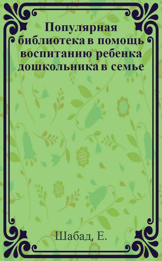 Популярная библиотека в помощь воспитанию ребенка дошкольника в семье : Кн. 1-. Кн. 1 : Как воспитывать детей с 3 до 8 лет