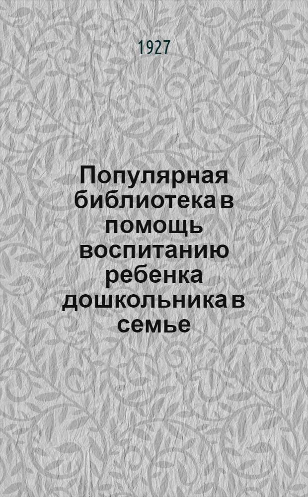 Популярная библиотека в помощь воспитанию ребенка дошкольника в семье : Кн. 1-. Кн. 7 : Учитесь как говорить с ребенком и о чем с ним говорить
