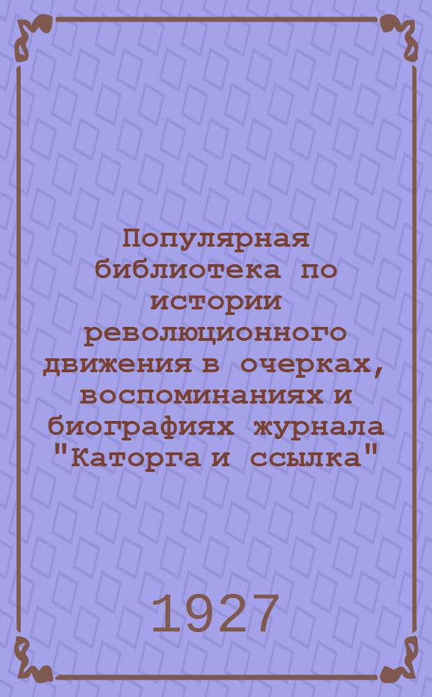 Популярная библиотека по истории революционного движения в очерках, воспоминаниях и биографиях журнала "Каторга и ссылка" : № 1-