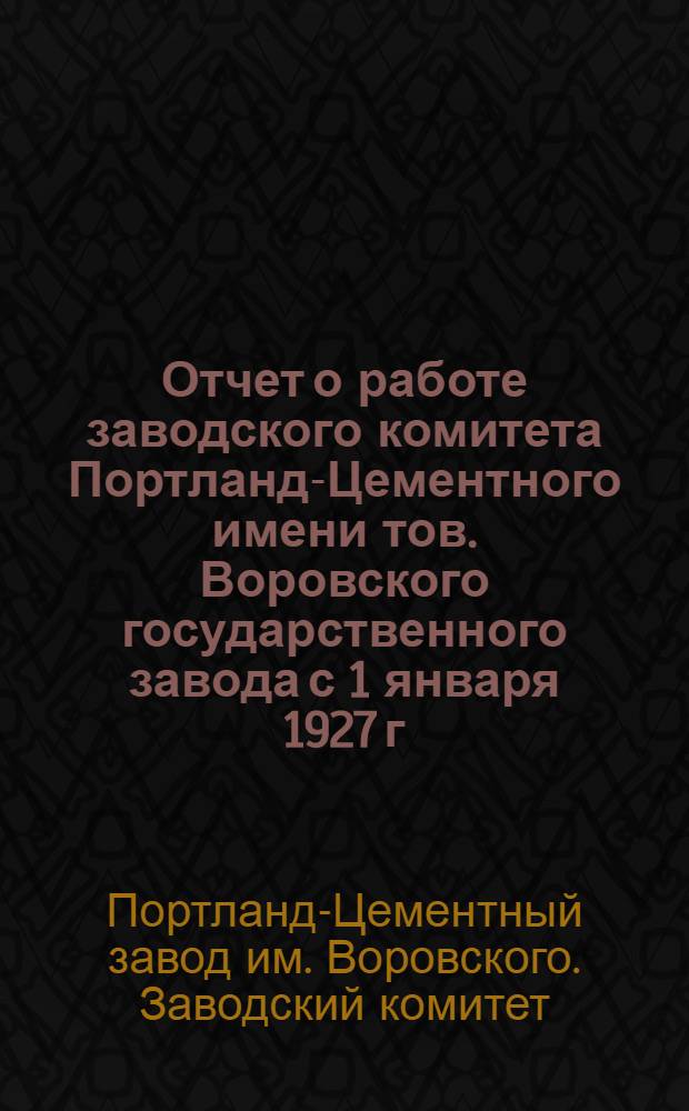 Отчет о работе заводского комитета Портланд-Цементного имени тов. Воровского государственного завода с 1 января 1927 г. по 10 января 1928 г.