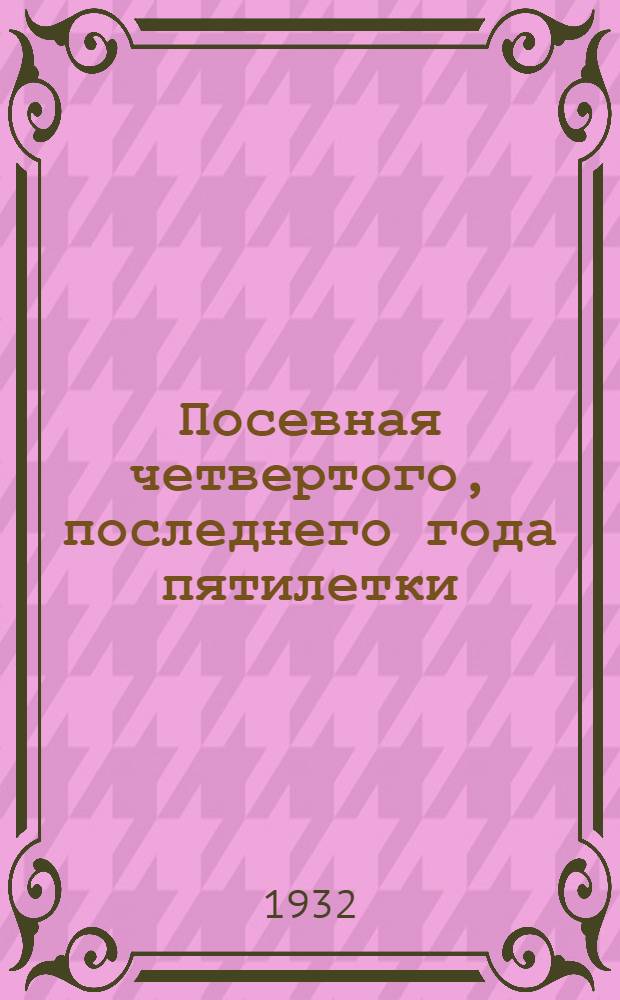 Посевная четвертого, последнего года пятилетки : Сборник директив к весенней посевной кампании 1932 г