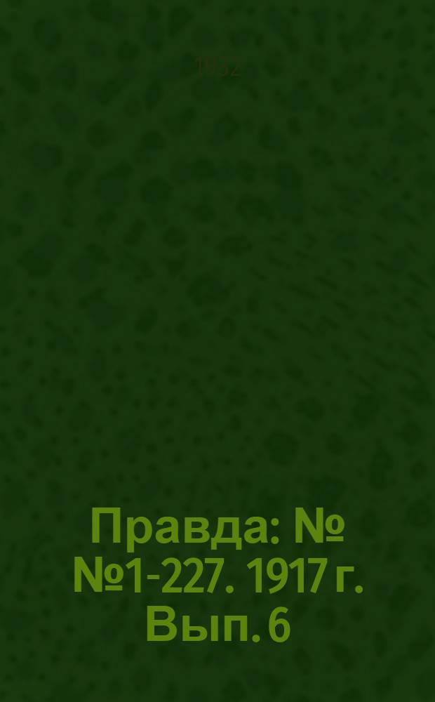 Правда : №№ 1-227. 1917 г. Вып. 6 : Рабочий путь №№ 1-23