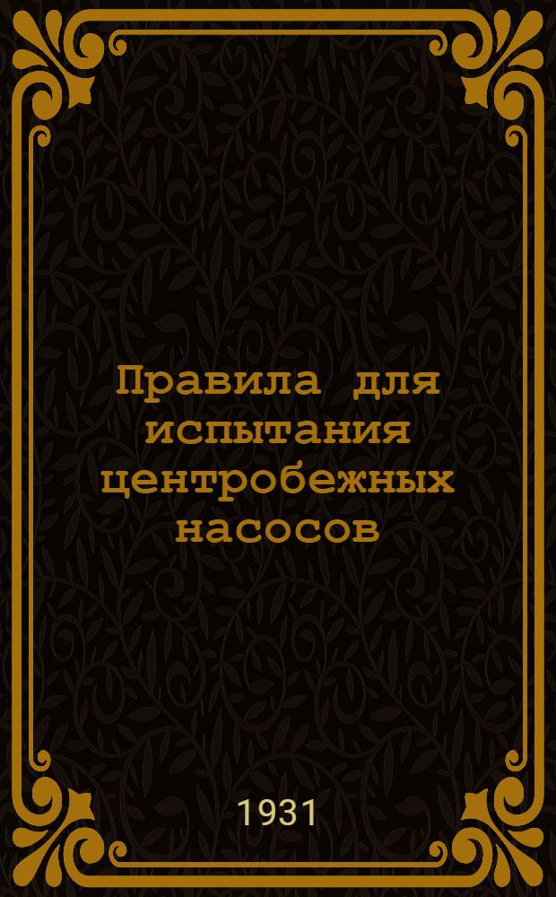 Правила для испытания центробежных насосов : Составлены Комиссией, созданной Союзом германских инженеров и Союзом поставщиков центробежных насосов в 1926 и 1927 г.г. : С прил. таблиц и черт