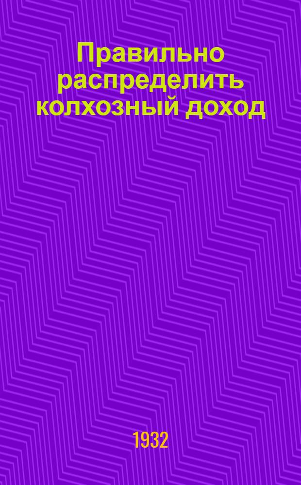 Правильно распределить колхозный доход : Материал для докладчиков и беседчиков