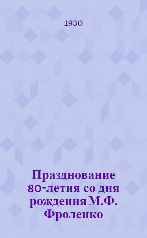 Празднование 80-летия со дня рождения М.Ф. Фроленко : Стенограмма заседания 30 декабря 1928 года