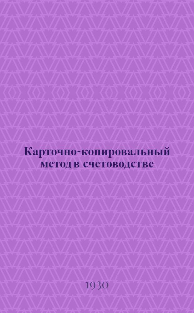 Карточно-копировальный метод в счетоводстве : Практич. руководство для торг. и пром. предприятий : (Копиручет) : С 17 рис., 16 схем. и 54 формами