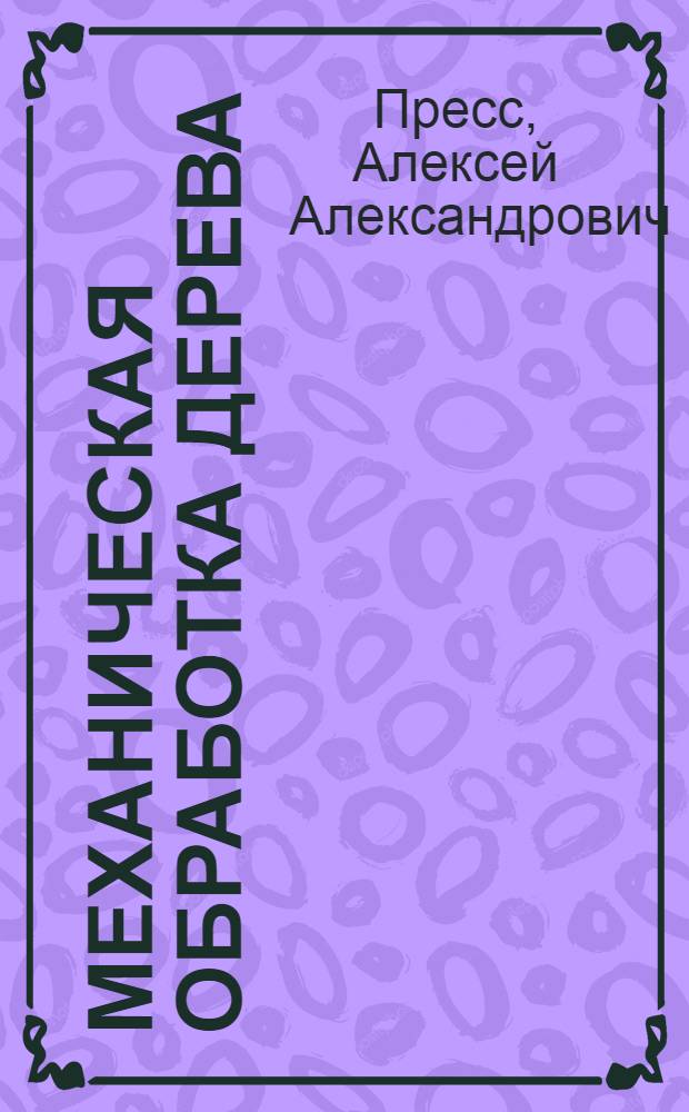 Механическая обработка дерева : С 259 фиг. в тексте