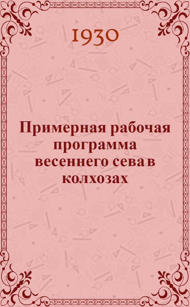 Примерная рабочая программа весеннего сева в колхозах : (Принята Правлением колхозцентра СССР 1 марта 1930 года)