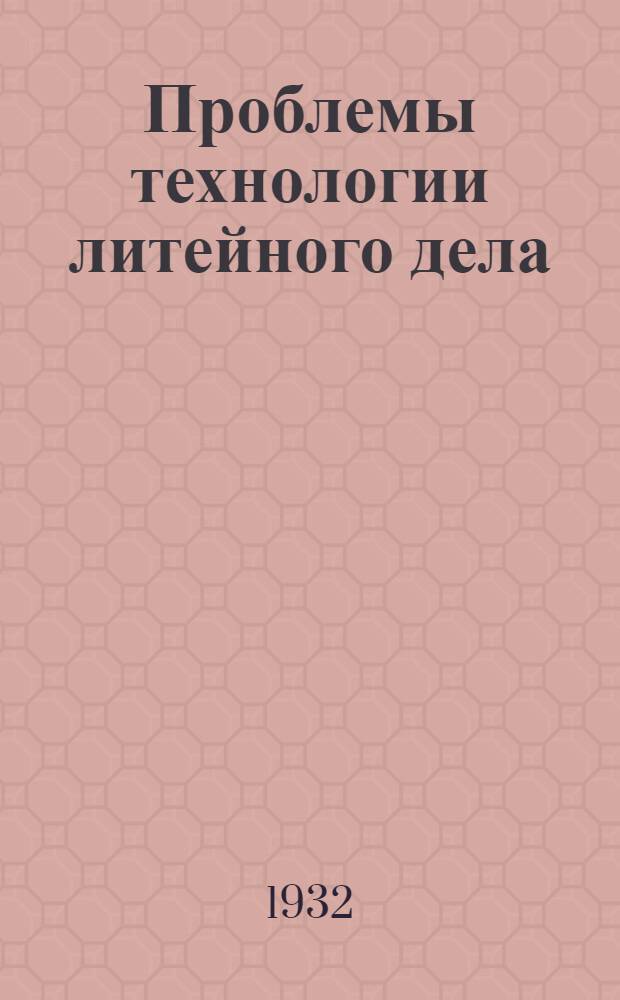 Проблемы технологии литейного дела : По материалам I Всес. конф-ции литейщиков