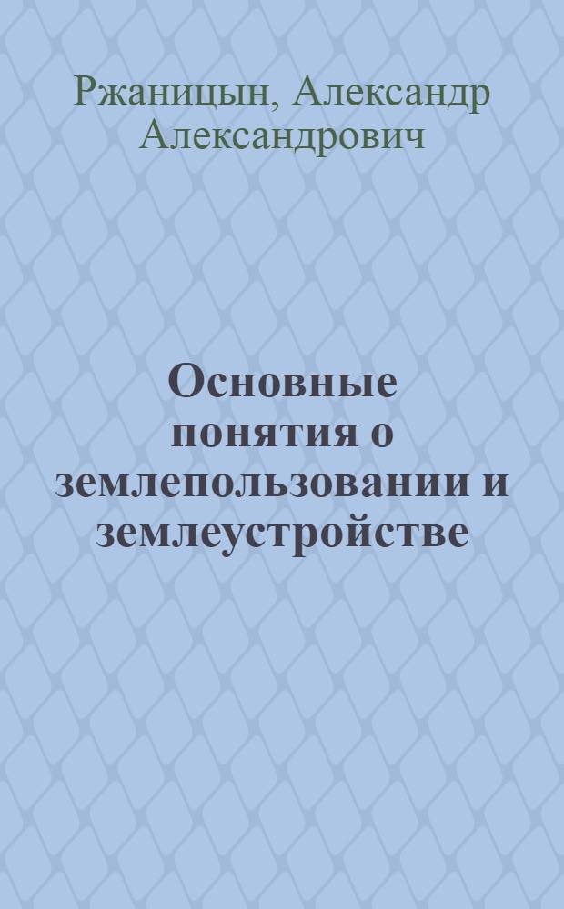 Основные понятия о землепользовании и землеустройстве : Курс энциклопедии земельного дела