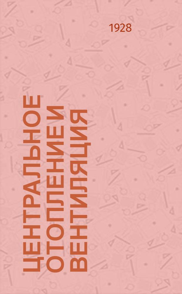 Центральное отопление и вентиляция : С 247 рис., 30 числ. табл. и вспом. табл. I-X : Перевод с 7-го нем. доп. изд. О. Д. Берлинрут под ред. инж. Л. Л. Липшица. Т. 1