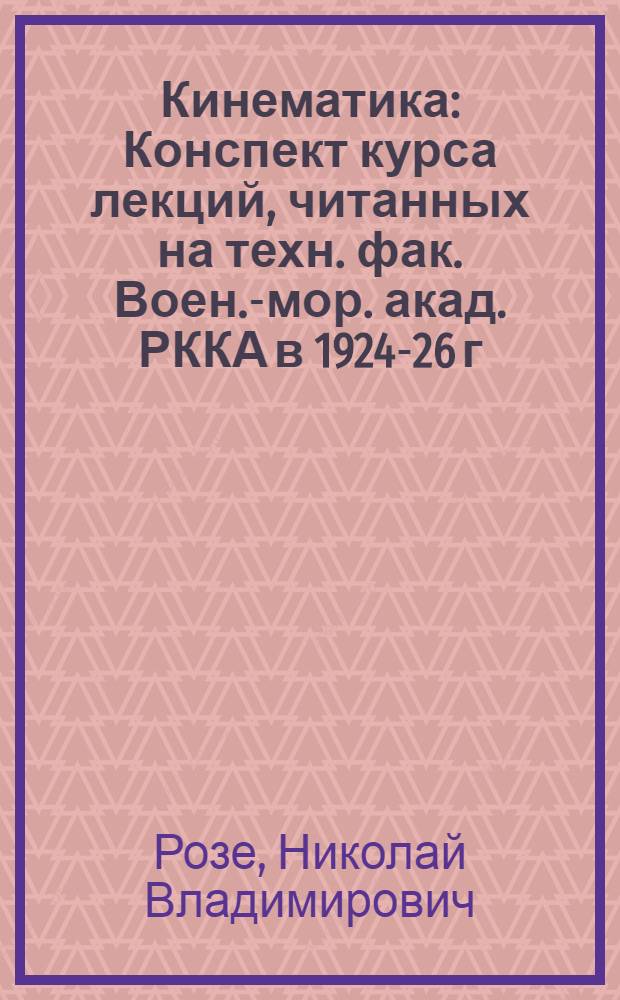 Кинематика : Конспект курса лекций, читанных на техн. фак. Воен.-мор. акад. РККА в 1924-26 г. и в ЛГУ в 1930 г