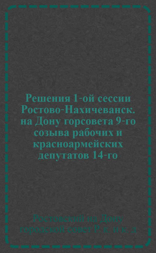 Решения 1-ой сессии Ростово-Нахичеванск. на Дону горсовета 9-го созыва рабочих и красноармейских депутатов 14-го - 16-го октября 1927 года включительно