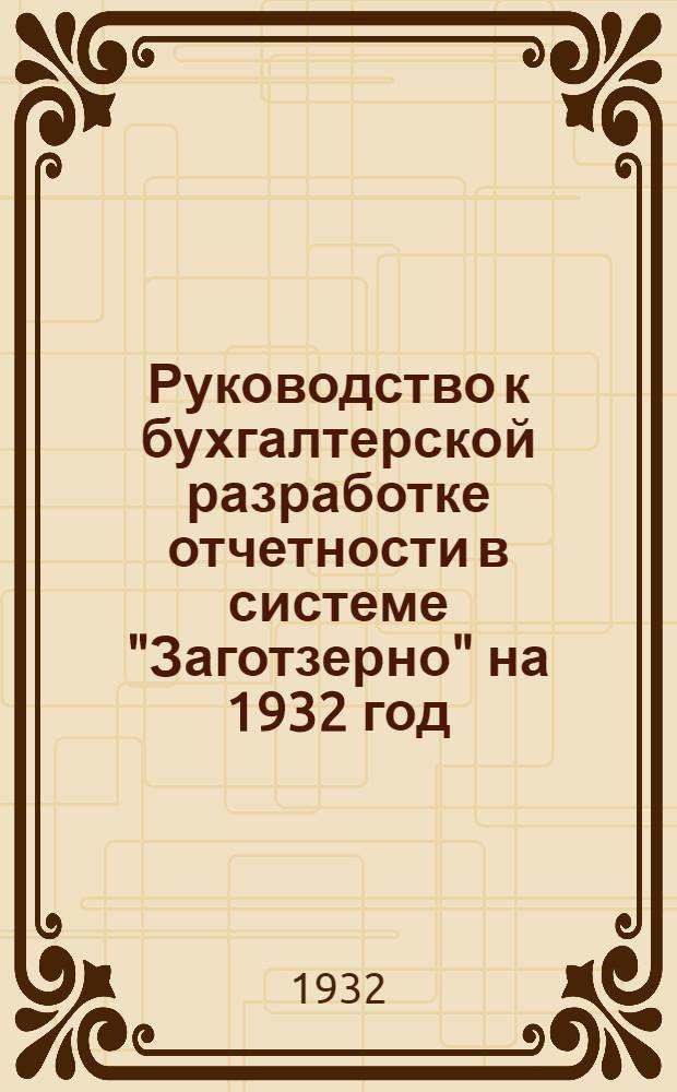 Руководство к бухгалтерской разработке отчетности в системе "Заготзерно" на 1932 год : (Сборник инструкций и руководящего материала)
