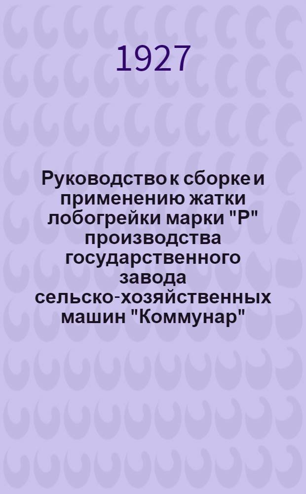 Руководство к сборке и применению жатки лобогрейки марки "Р" производства государственного завода сельско-хозяйственных машин "Коммунар", город Запорожье, Запорожского округа (бывший Александровск) : Перечень и рис. запасных частей