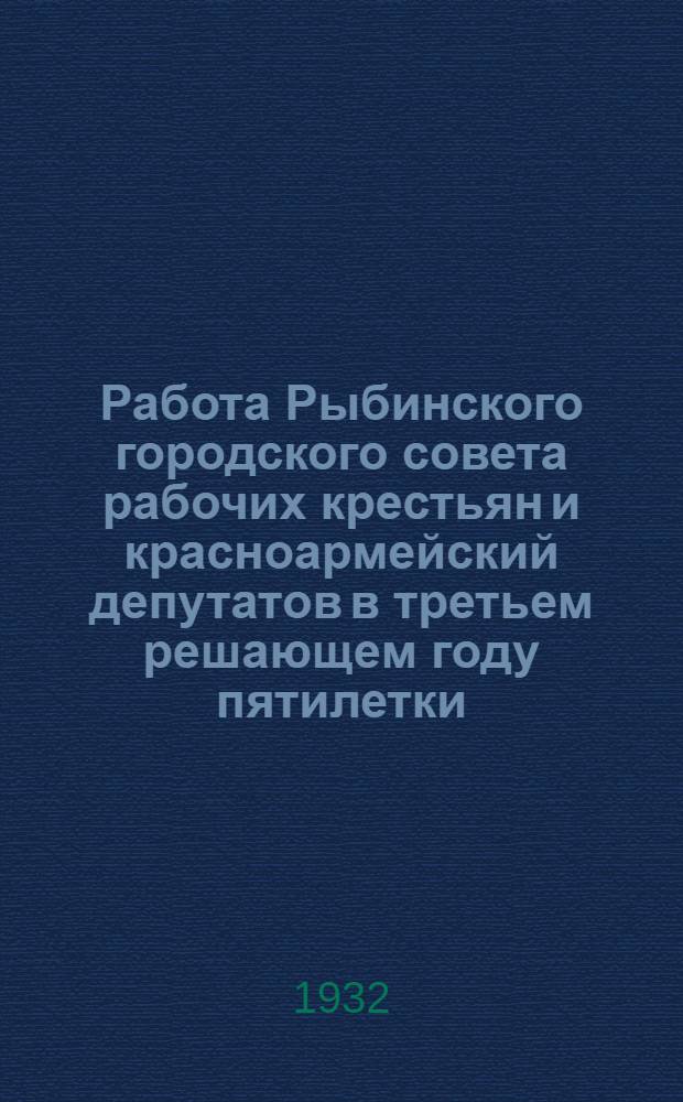 Работа Рыбинского городского совета рабочих крестьян и красноармейский депутатов в третьем решающем году пятилетки : Краткий отчет за 1931 г
