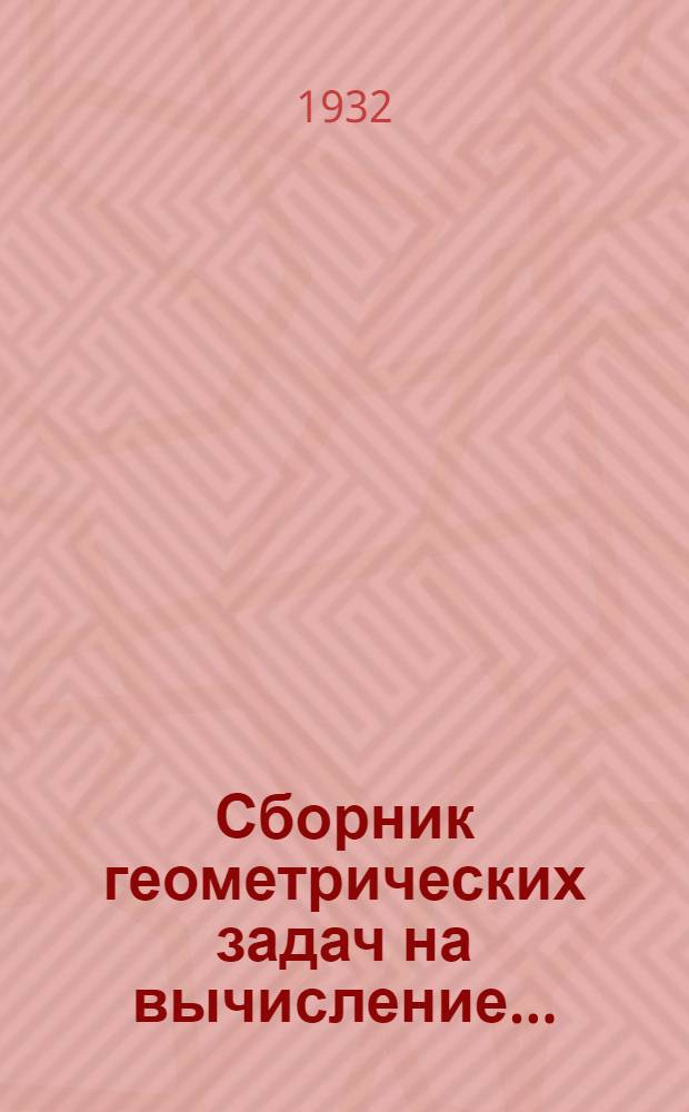 Сборник геометрических задач на вычисление .. : Для ФЗУ и рабфаков. Ч. 1-. Ч. 1 : Планиметрия