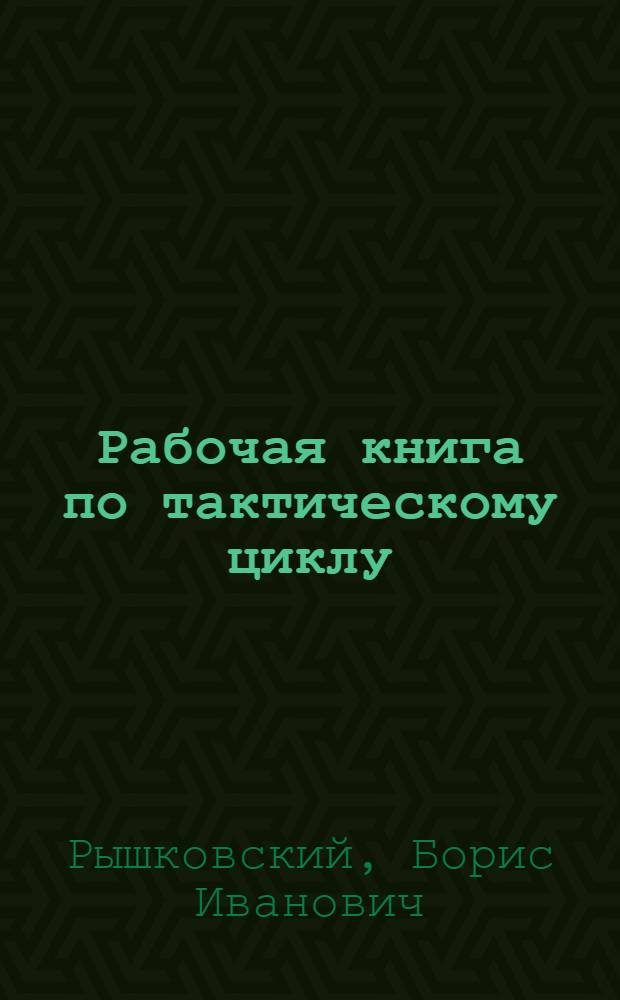 Рабочая книга по тактическому циклу : (Составлена по программе увуз'а для комвуз'ов)