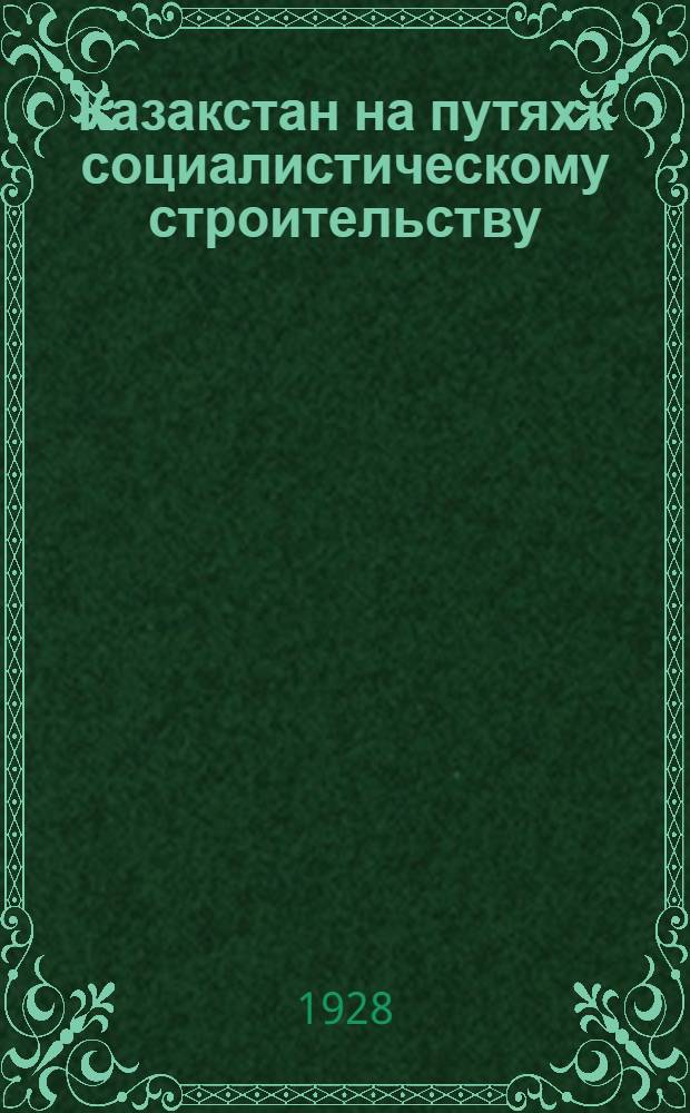 Казакстан на путях к социалистическому строительству : (Ответ на выступления оппозиции по национальному вопросу)