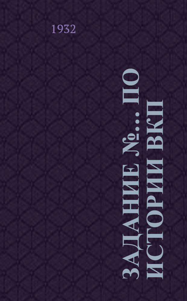Задание № ... по истории ВКП(б) : Для партактива Ряз. обл. партшколы. № 4