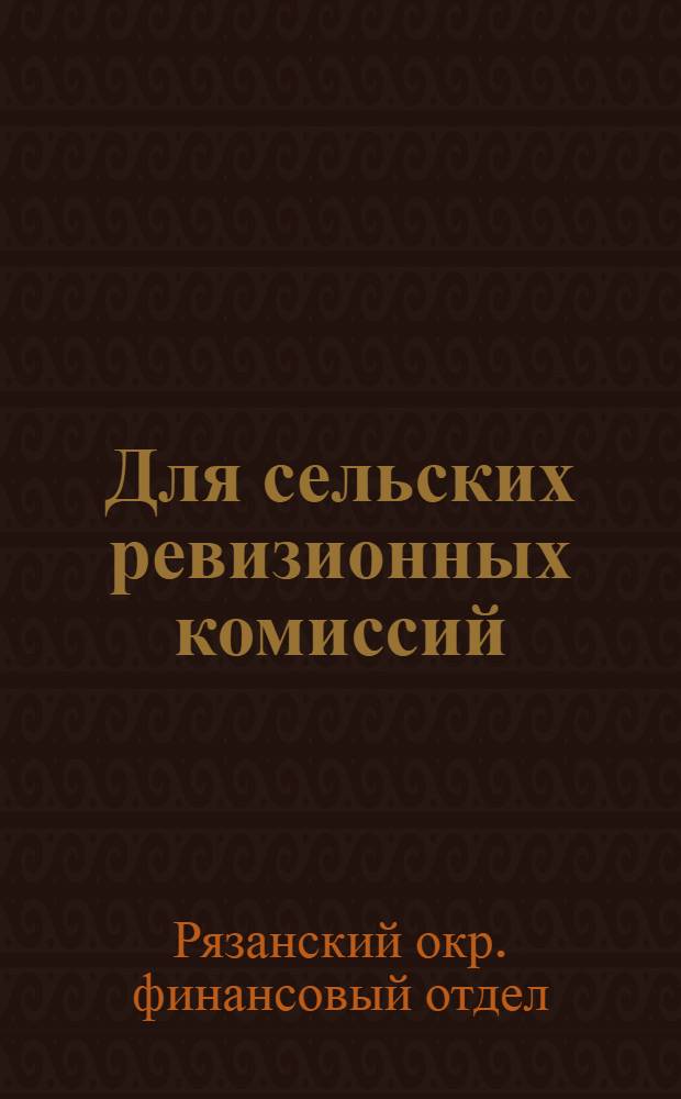 Для сельских ревизионных комиссий : Руководящие указания в работе ревизионных комиссий в сельсоветах