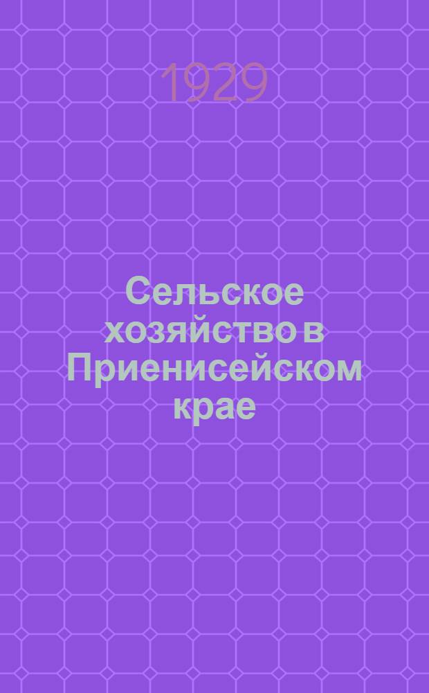 Сельское хозяйство в Приенисейском крае : Часть 1-. Часть 1-я : Земледелие, огородничество, плодоводство