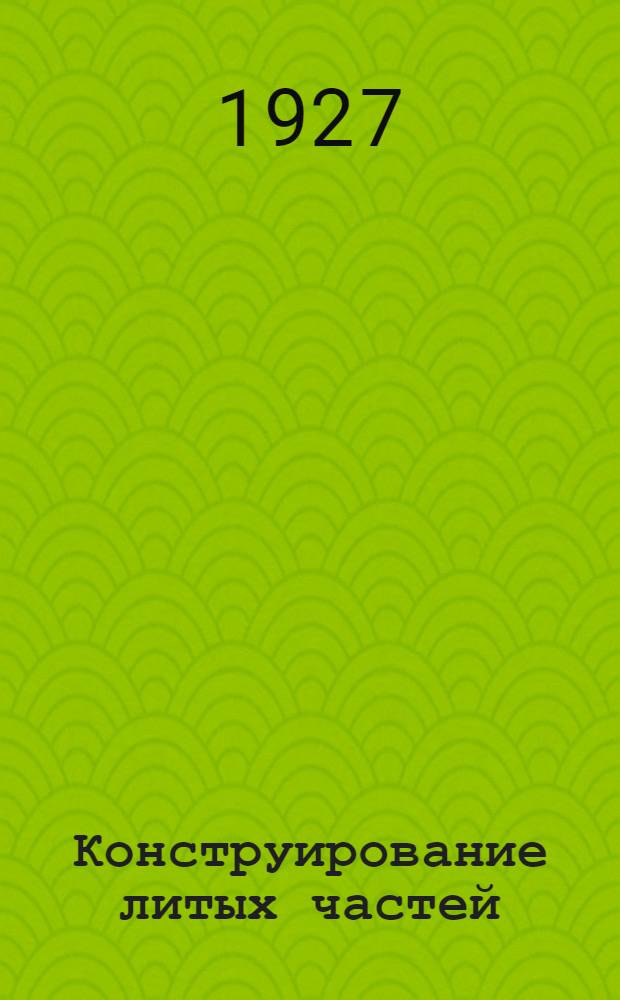 Конструирование литых частей : С 133 рис. в тексте