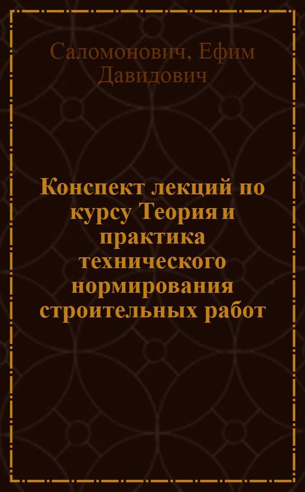 Конспект лекций по курсу Теория и практика технического нормирования строительных работ : Лекции, читанные на Курсах по нормированию и рационализации строительного производства 2-го созыва
