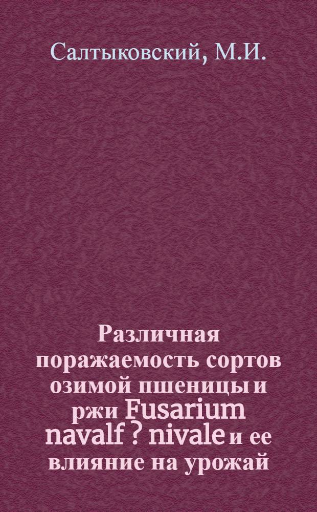 Различная поражаемость сортов озимой пшеницы и ржи Fusarium navalf [?] [nivale] и ее влияние на урожай : (Из работ Селекционного отд. Саратов. обл. с.-х. опытной станции) ..