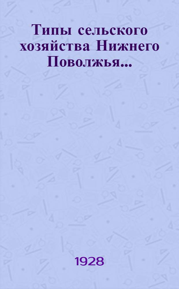 Типы сельского хозяйства Нижнего Поволжья .. : Вып. 1-. Вып. 1 : Зерновой тип Поповск. вол., Сарат. у. Зерновой тип Галаховск. вол., Аткарск. у.
