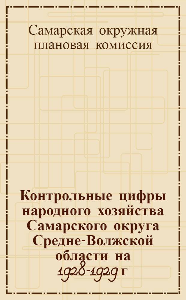 Контрольные цифры народного хозяйства Самарского округа Средне-Волжской области на 1928-1929 г.