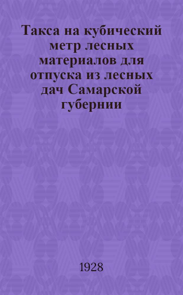 Такса на кубический метр лесных материалов для отпуска из лесных дач Самарской губернии : Утв. в 1928 г.