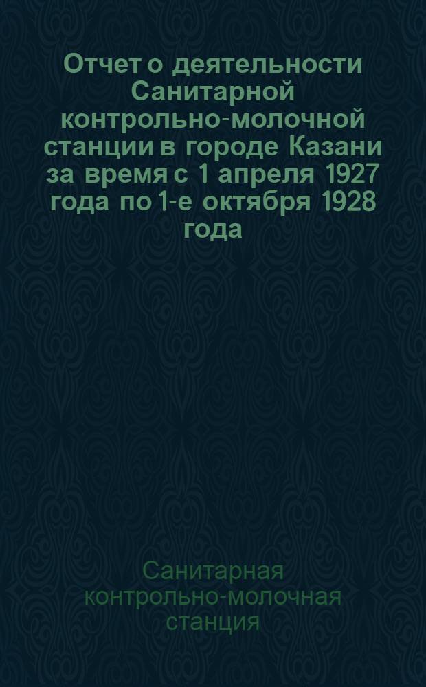 Отчет о деятельности Санитарной контрольно-молочной станции в городе Казани за время с 1 апреля 1927 года по 1-е октября 1928 года