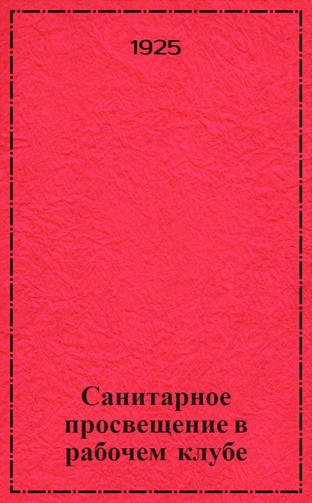 Санитарное просвещение в рабочем клубе : (Цикл лекций-бесед и иллюстративных вечеров)