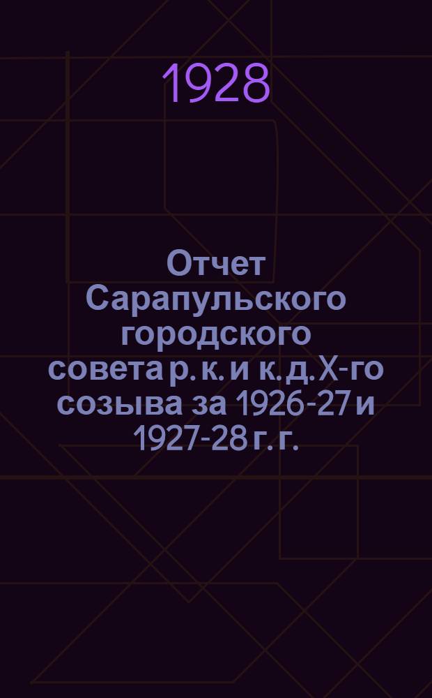 Отчет Сарапульского городского совета р. к. и к. д. X-го созыва за 1926-27 и 1927-28 г. г.