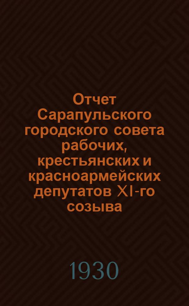 Отчет Сарапульского городского совета рабочих, крестьянских и красноармейских депутатов XI-го созыва : С 1 окт. 1929 г. по 1 окт. 1930 г