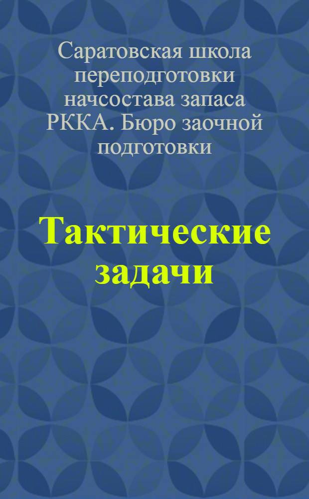 Тактические задачи : Сборник для заоч. образ. сред. нач. состава запаса: пехоты, артиллерии, инж. и войск. связи Р.К.К.А