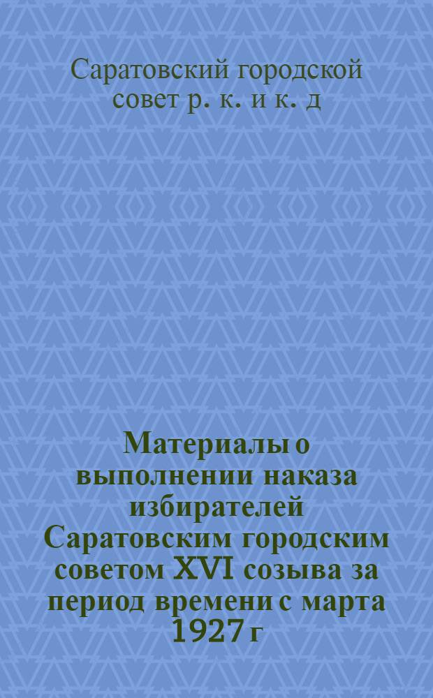 Материалы о выполнении наказа избирателей Саратовским городским советом XVI созыва за период времени с марта 1927 г. по декабрь 1928 г.