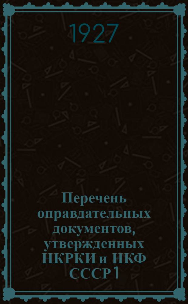 Перечень оправдательных документов, утвержденных НКРКИ и НКФ СССР 1/IV 1927 года : (С комментариями подотдела Госфинконтроля при ГФО и приложением постановлений ЦИК и СНК СССР и инструкции НКТ о командировках и перемещениях по службе)
