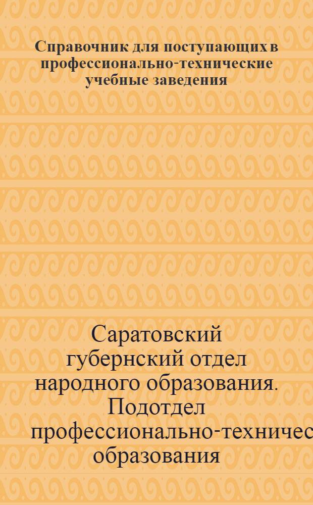 Справочник для поступающих в профессионально-технические учебные заведения (вуз, рабфак, техникумы, профшколы, школы ФЗУ и курсы) в Саратовской губернии. 27/28 уч. год