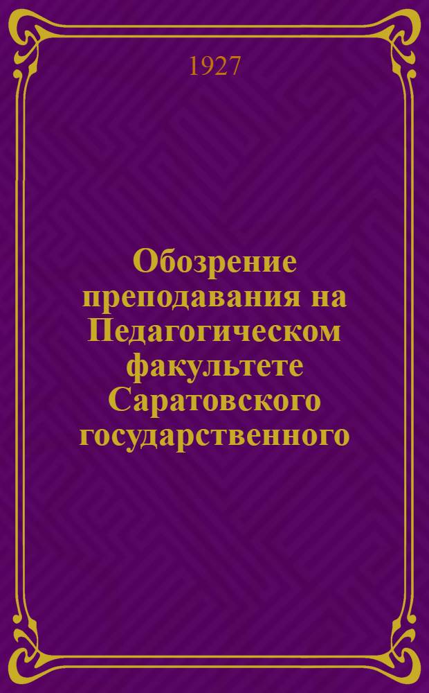 Обозрение преподавания на Педагогическом факультете Саратовского государственного, имени Н.Г. Чернышевского университета на 1927-28 уч. год