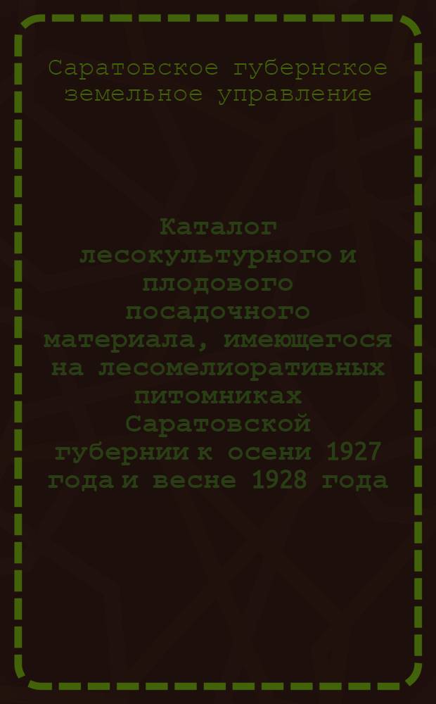 Каталог лесокультурного и плодового посадочного материала, имеющегося на лесомелиоративных питомниках Саратовской губернии к осени 1927 года и весне 1928 года