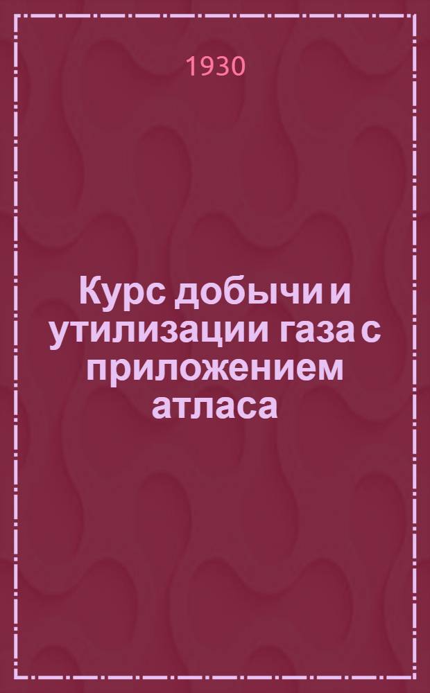 Курс добычи и утилизации газа [с приложением атласа]